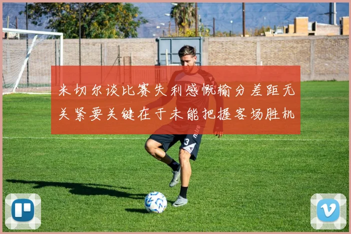 米切尔谈比赛失利感慨输分差距无关紧要关键在于未能把握客场胜机