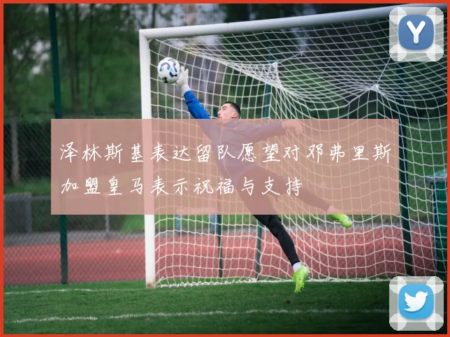 泽林斯基表达留队愿望对邓弗里斯加盟皇马表示祝福与支持