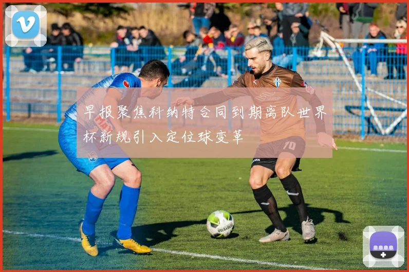早报聚焦科纳特合同到期离队世界杯新规引入定位球变革