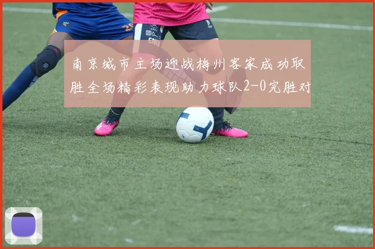 南京城市主场迎战梅州客家成功取胜全场精彩表现助力球队2-0完胜对手