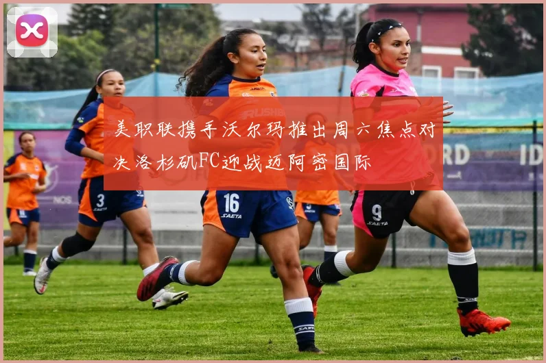 美职联携手沃尔玛推出周六焦点对决洛杉矶FC迎战迈阿密国际