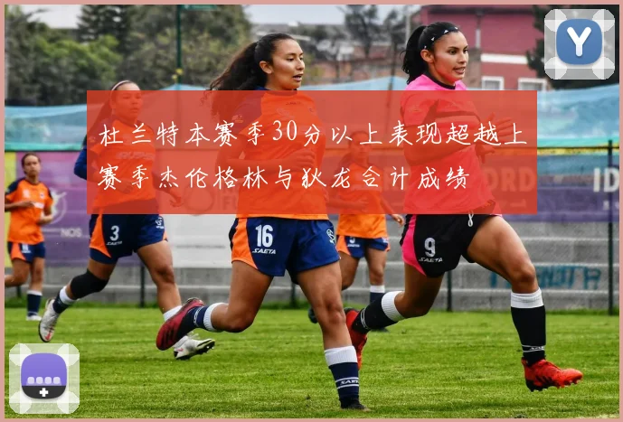 杜兰特本赛季30分以上表现超越上赛季杰伦格林与狄龙合计成绩