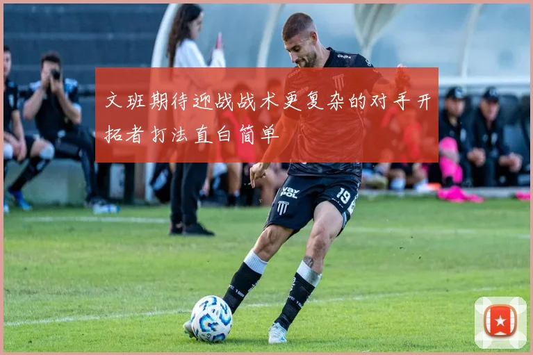 文班期待迎战战术更复杂的对手开拓者打法直白简单