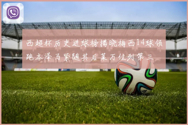西超杯历史进球榜揭晓梅西14球领跑本泽马紧随其后莱万位列第三