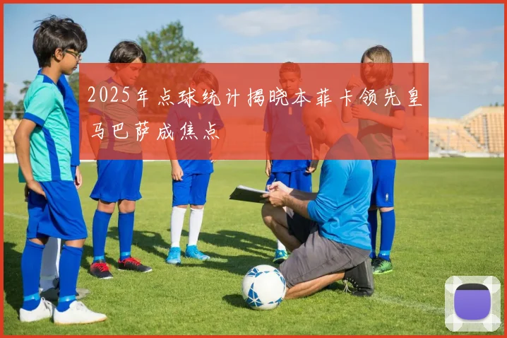 2025年点球统计揭晓本菲卡领先皇马巴萨成焦点