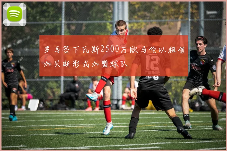 罗马签下瓦斯2500万欧马伦以租借加买断形式加盟球队