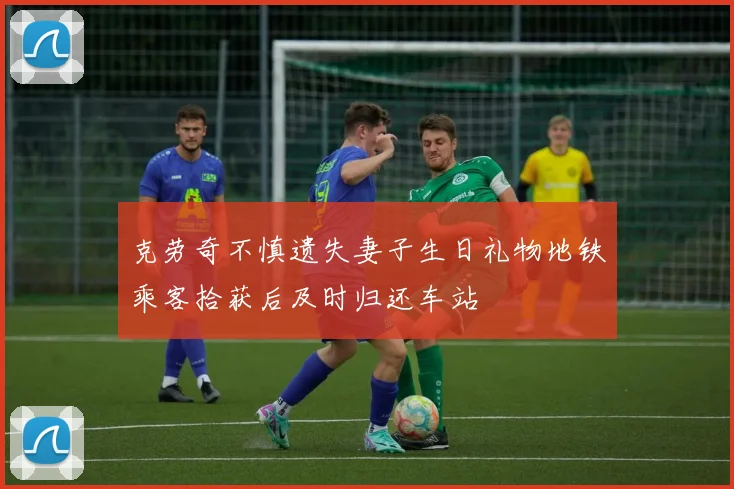 克劳奇不慎遗失妻子生日礼物地铁乘客拾获后及时归还车站