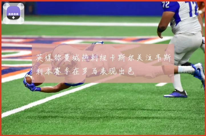 英媒称曼城热刺纽卡斯尔关注韦斯利本赛季在罗马表现出色