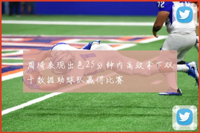 周琦表现出色25分钟内高效拿下双十数据助球队赢得比赛