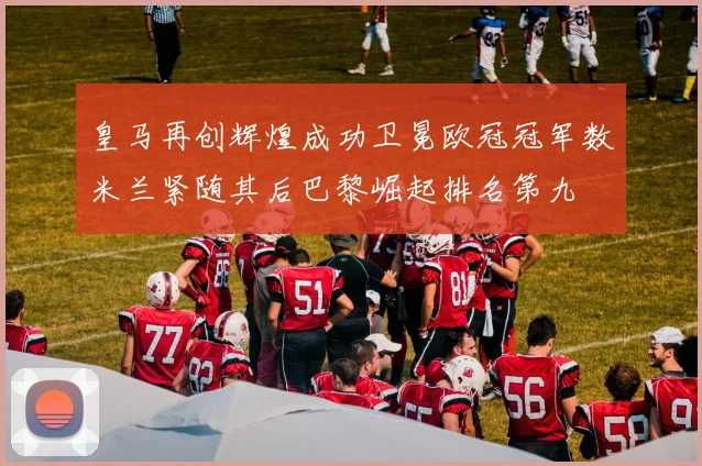 皇马再创辉煌成功卫冕欧冠冠军数米兰紧随其后巴黎崛起排名第九