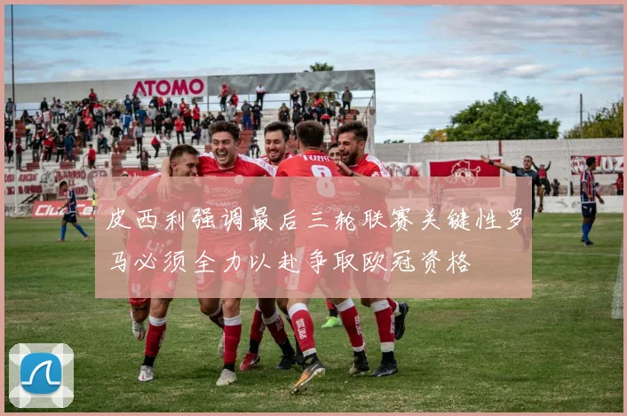 皮西利强调最后三轮联赛关键性罗马必须全力以赴争取欧冠资格