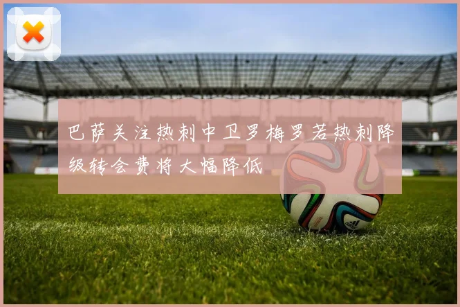 巴萨关注热刺中卫罗梅罗若热刺降级转会费将大幅降低