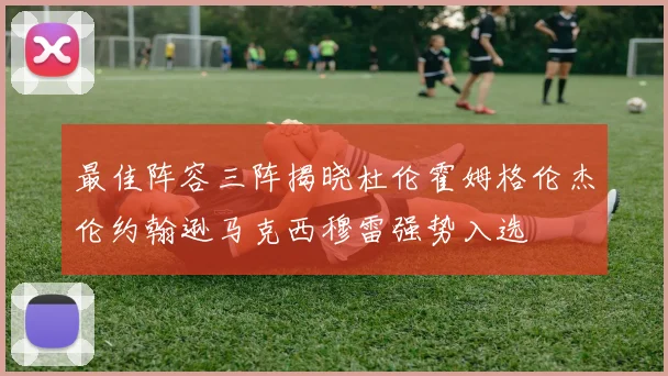 最佳阵容三阵揭晓杜伦霍姆格伦杰伦约翰逊马克西穆雷强势入选