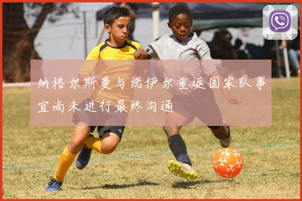 纳格尔斯曼与诺伊尔重返国家队事宜尚未进行最终沟通
