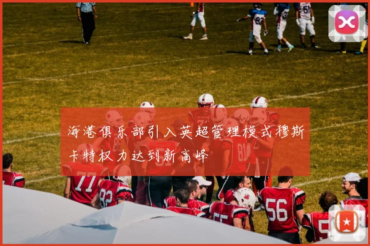 海港俱乐部引入英超管理模式穆斯卡特权力达到新高峰