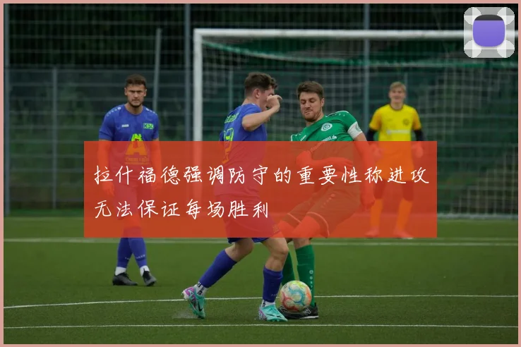 拉什福德强调防守的重要性称进攻无法保证每场胜利
