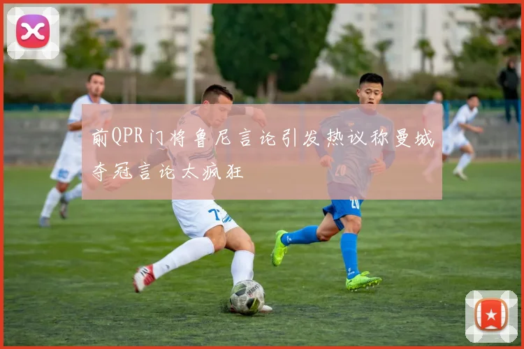 前QPR门将鲁尼言论引发热议称曼城夺冠言论太疯狂