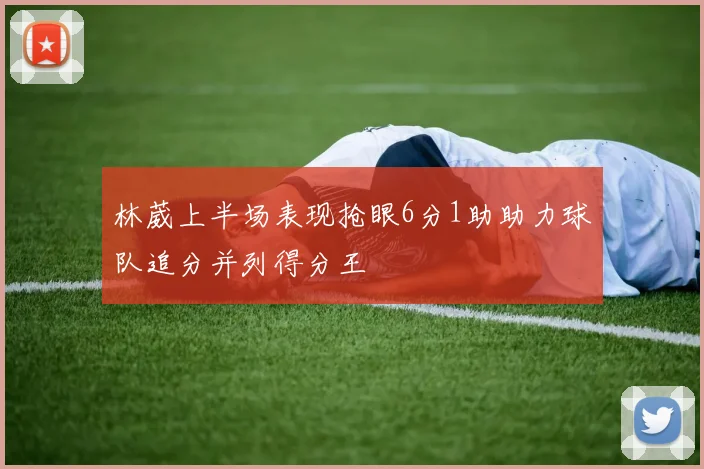 林葳上半场表现抢眼6分1助助力球队追分并列得分王