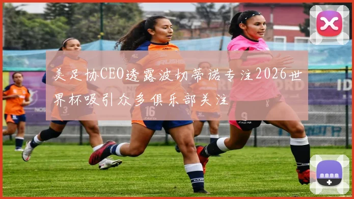 美足协CEO透露波切蒂诺专注2026世界杯吸引众多俱乐部关注