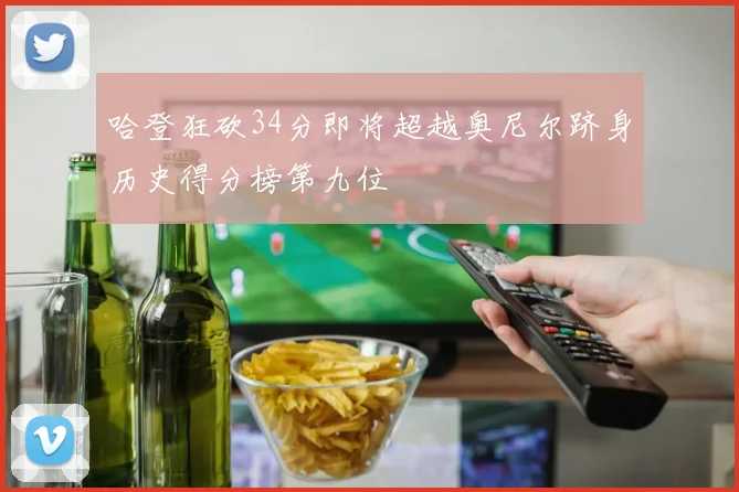 哈登狂砍34分即将超越奥尼尔跻身历史得分榜第九位