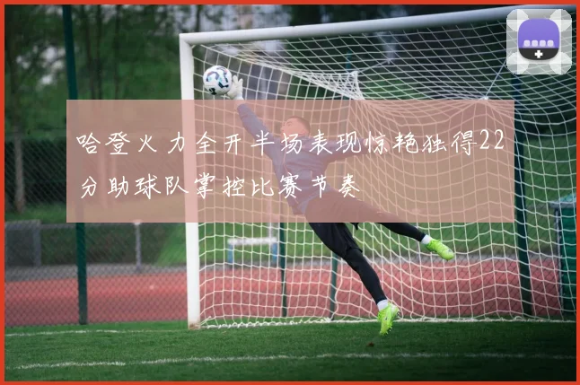 哈登火力全开半场表现惊艳独得22分助球队掌控比赛节奏