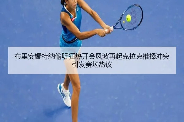布里安娜特纳偷听狂热开会风波再起克拉克推搡冲突引发赛场热议